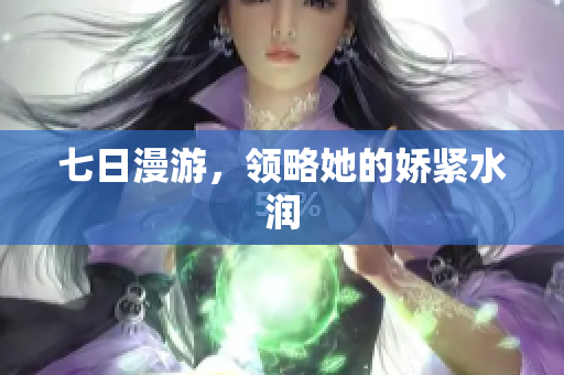 七日漫游，领略她的娇紧水润