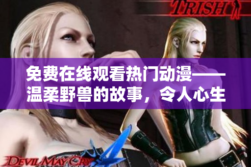 免费在线观看热门动漫——温柔野兽的故事，令人心生暖意的感人剧情解读