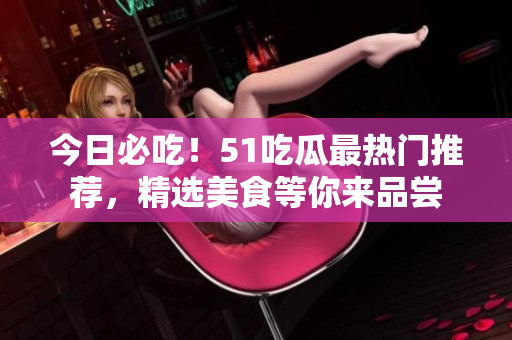 今日必吃！51吃瓜最热门推荐，精选美食等你来品尝