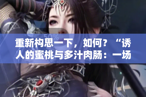 重新构思一下，如何？“诱人的蜜桃与多汁肉肠：一场味蕾的盛宴”