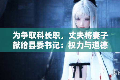 为争取科长职，丈夫将妻子献给县委书记：权力与道德的较量