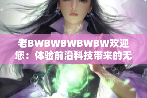 老BWBWBWBWBW欢迎您：体验前沿科技带来的无限乐趣与创新