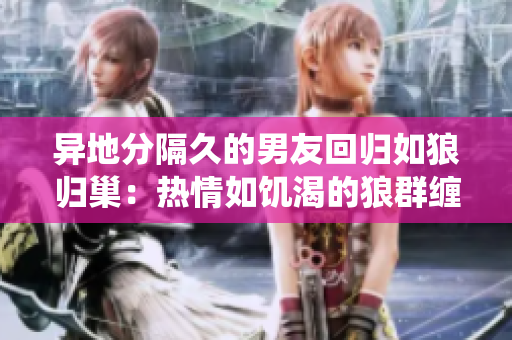 异地分隔久的男友回归如狼归巢：热情如饥渴的狼群缠绕