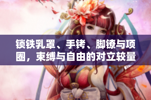 锁铁乳罩、手铐、脚镣与项圈，束缚与自由的对立较量