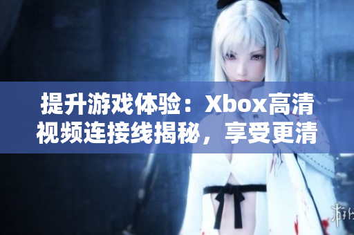 提升游戏体验：Xbox高清视频连接线揭秘，享受更清晰的游戏画面！