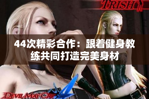 44次精彩合作：跟着健身教练共同打造完美身材
