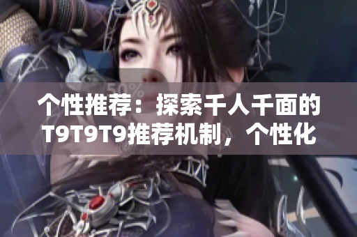 个性推荐：探索千人千面的T9T9T9推荐机制，个性化推荐新潮概念