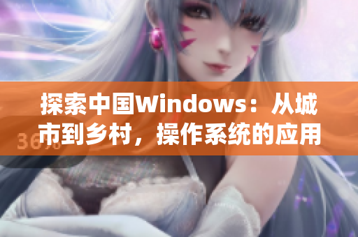 探索中国Windows：从城市到乡村，操作系统的应用与发展