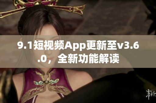 9.1短视频App更新至v3.6.0，全新功能解读