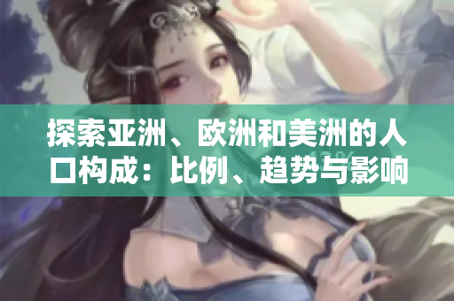 探索亚洲、欧洲和美洲的人口构成：比例、趋势与影响