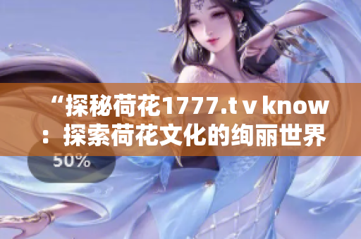 “探秘荷花1777.tⅴknow：探索荷花文化的绚丽世界”