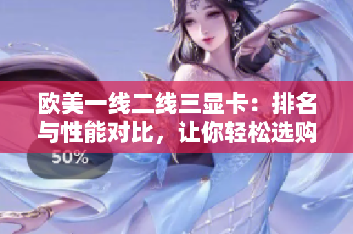 欧美一线二线三显卡：排名与性能对比，让你轻松选购