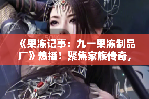 《果冻记事：九一果冻制品厂》热播！聚焦家族传奇，揭秘企业兴衰