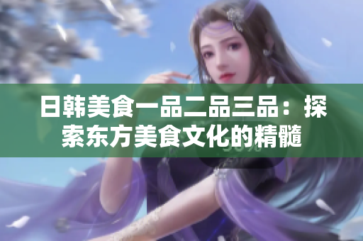 日韩美食一品二品三品：探索东方美食文化的精髓