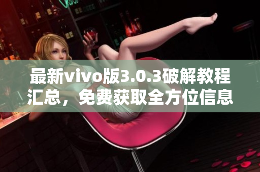 最新vivo版3.0.3破解教程汇总，免费获取全方位信息