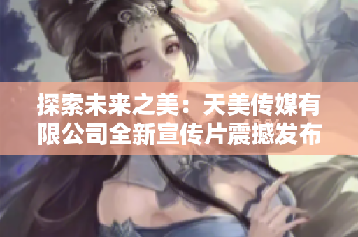 探索未来之美：天美传媒有限公司全新宣传片震撼发布！