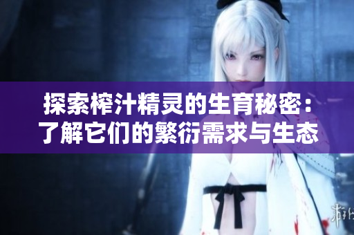 探索榨汁精灵的生育秘密：了解它们的繁衍需求与生态角色
