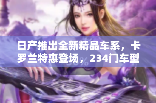 日产推出全新精品车系，卡罗兰特惠登场，234门车型全免费领取