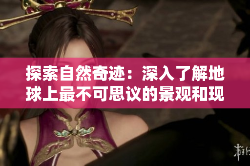 探索自然奇迹：深入了解地球上最不可思议的景观和现象