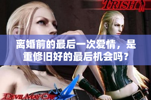 离婚前的最后一次爱情，是重修旧好的最后机会吗？