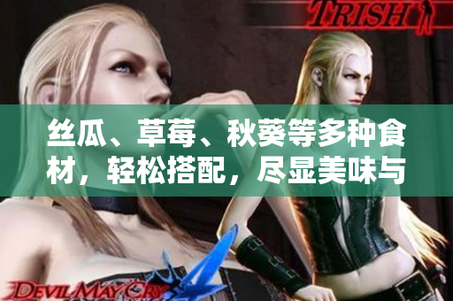 丝瓜、草莓、秋葵等多种食材，轻松搭配，尽显美味与营养。