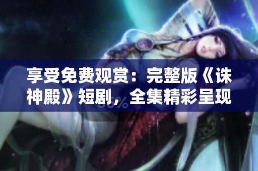 享受免费观赏：完整版《诛神殿》短剧，全集精彩呈现