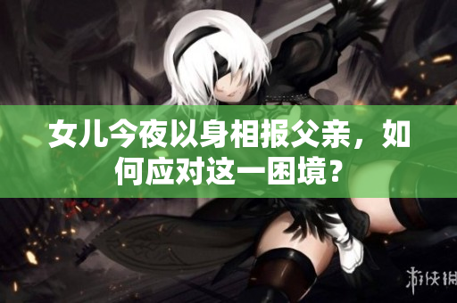 女儿今夜以身相报父亲，如何应对这一困境？