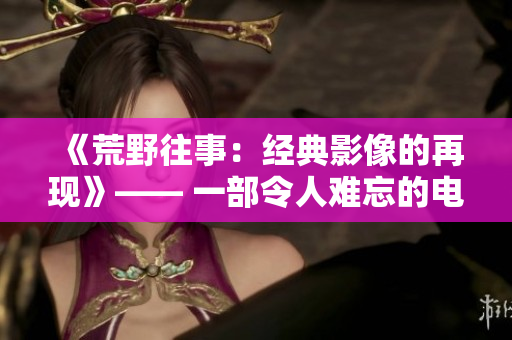《荒野往事：经典影像的再现》—— 一部令人难忘的电影重塑。