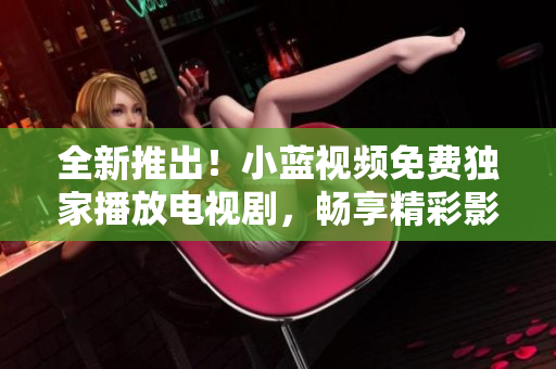 全新推出！小蓝视频免费独家播放电视剧，畅享精彩影视内容！