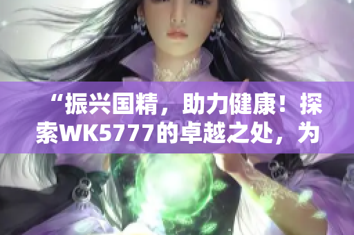 “振兴国精，助力健康！探索WK5777的卓越之处，为您解析国精产品的新活力”