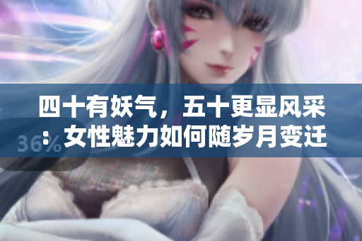 四十有妖气，五十更显风采：女性魅力如何随岁月变迁？