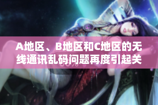 A地区、B地区和C地区的无线通讯乱码问题再度引起关注：解决方案探索