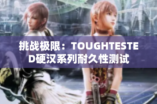挑战极限：TOUGHTESTED硬汉系列耐久性测试