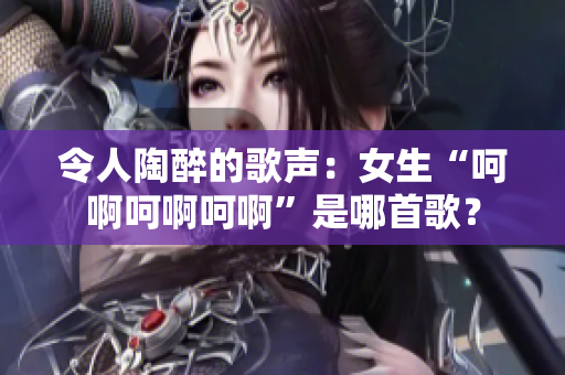 令人陶醉的歌声：女生“呵啊呵啊呵啊”是哪首歌？