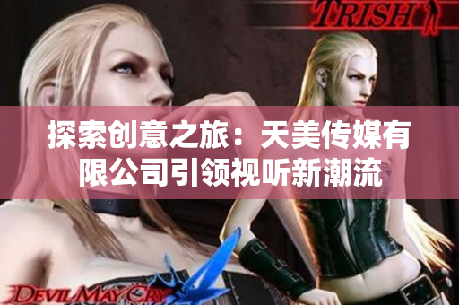 探索创意之旅：天美传媒有限公司引领视听新潮流