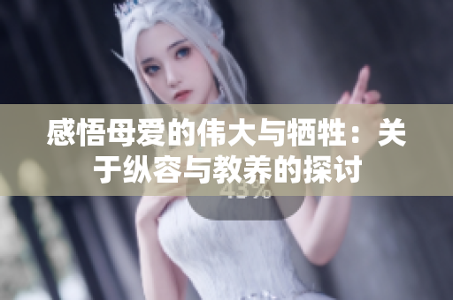 感悟母爱的伟大与牺牲：关于纵容与教养的探讨