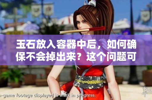 玉石放入容器中后，如何确保不会掉出来？这个问题可能有了答案！