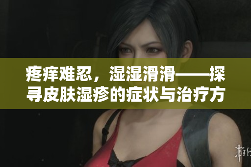 疼痒难忍，湿湿滑滑——探寻皮肤湿疹的症状与治疗方法