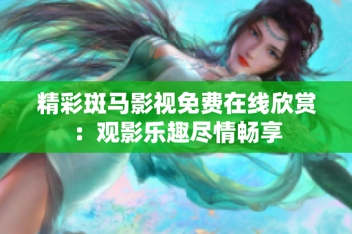 精彩斑马影视免费在线欣赏：观影乐趣尽情畅享