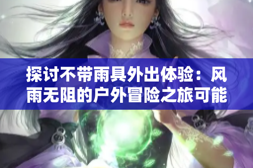 探讨不带雨具外出体验：风雨无阻的户外冒险之旅可能会带来何种意外状况？