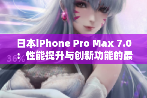 日本iPhone Pro Max 7.0：性能提升与创新功能的最新一代