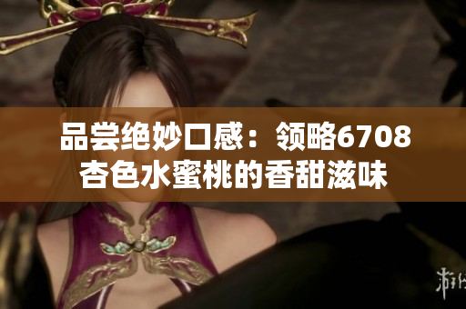 品尝绝妙口感：领略6708杏色水蜜桃的香甜滋味