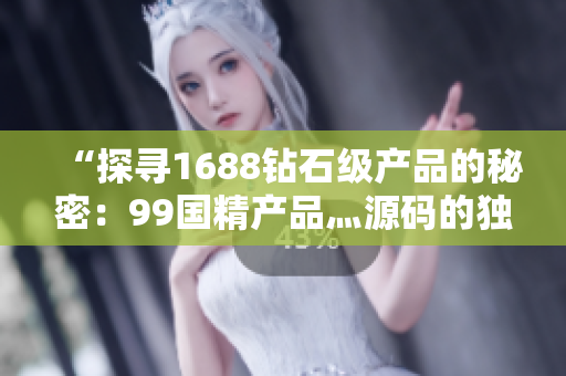 “探寻1688钻石级产品的秘密：99国精产品灬源码的独特之处”