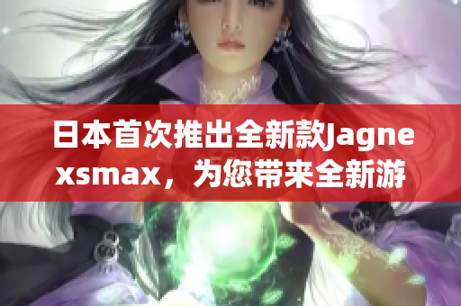 日本首次推出全新款Jagnexsmax，为您带来全新游戏体验