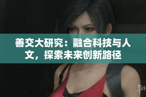 善交大研究：融合科技与人文，探索未来创新路径