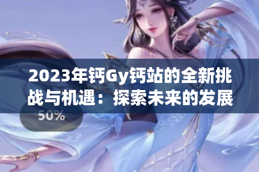 2023年钙Gy钙站的全新挑战与机遇：探索未来的发展路径