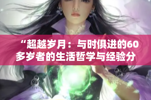 “超越岁月：与时俱进的60多岁者的生活哲学与经验分享”