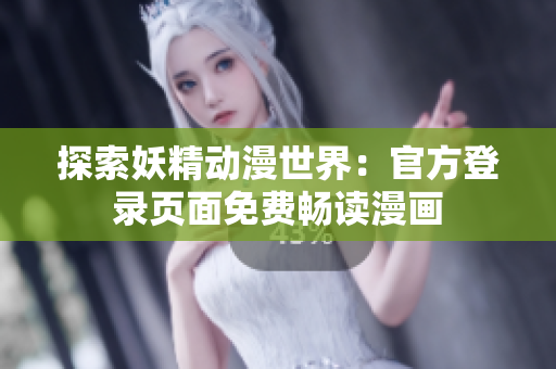 探索妖精动漫世界：官方登录页面免费畅读漫画
