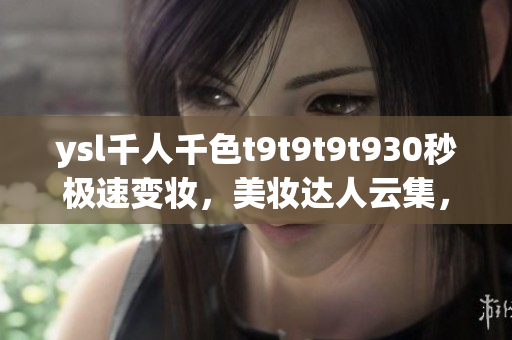 ysl千人千色t9t9t9t930秒极速变妆，美妆达人云集，潮流妆容分享火热进行