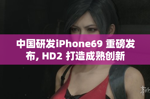 中国研发iPhone69 重磅发布, HD2 打造成熟创新